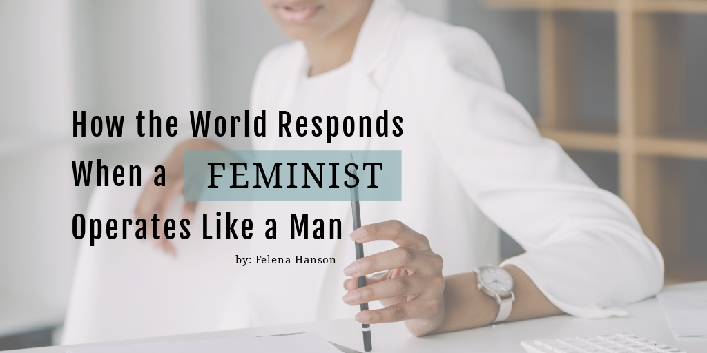 How the World Responds When a Feminist Operates Like a Man